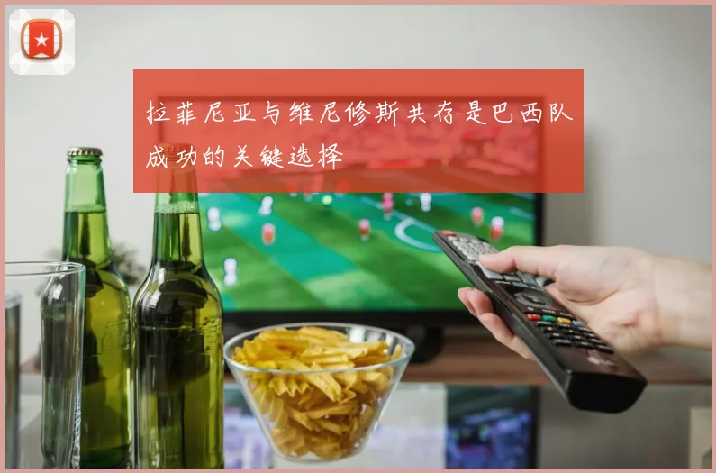 拉菲尼亚与维尼修斯共存是巴西队成功的关键选择