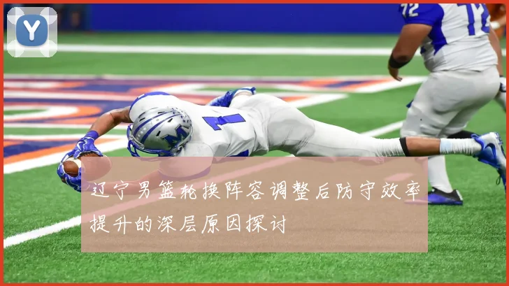 辽宁男篮轮换阵容调整后防守效率提升的深层原因探讨
