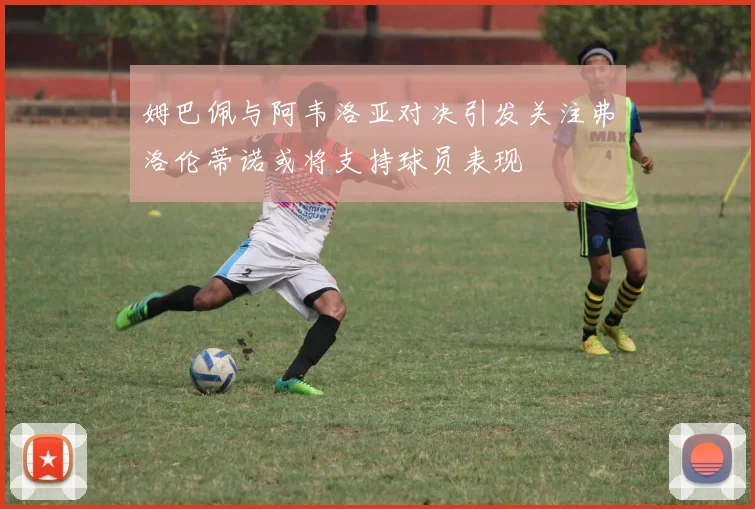 姆巴佩与阿韦洛亚对决引发关注弗洛伦蒂诺或将支持球员表现