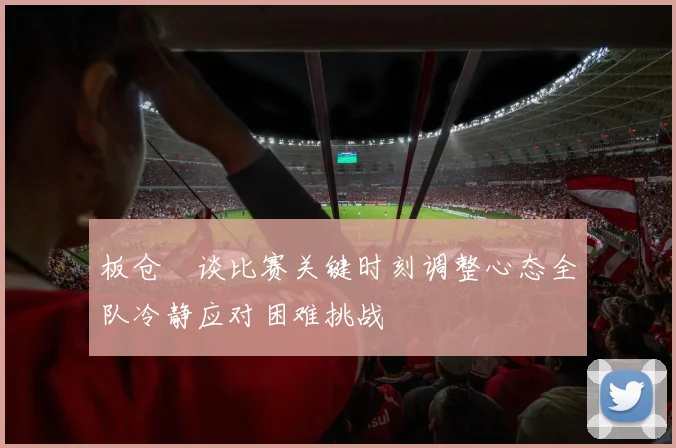 板仓滉谈比赛关键时刻调整心态全队冷静应对困难挑战