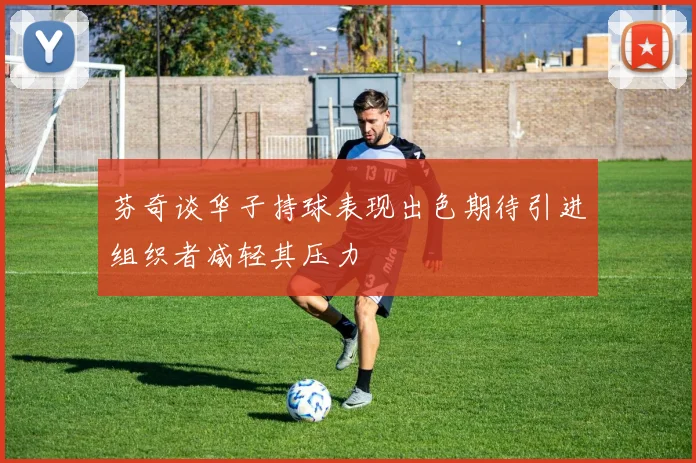 芬奇谈华子持球表现出色期待引进组织者减轻其压力