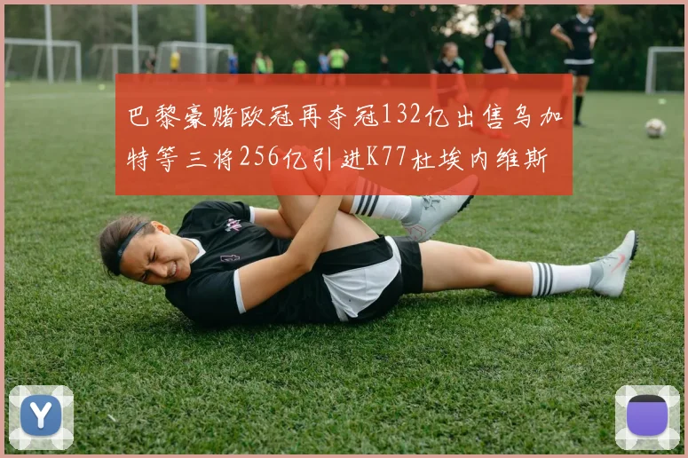 巴黎豪赌欧冠再夺冠132亿出售乌加特等三将256亿引进K77杜埃内维斯等五名新援