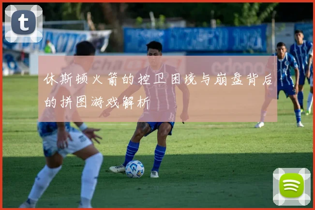 休斯顿火箭的控卫困境与崩盘背后的拼图游戏解析