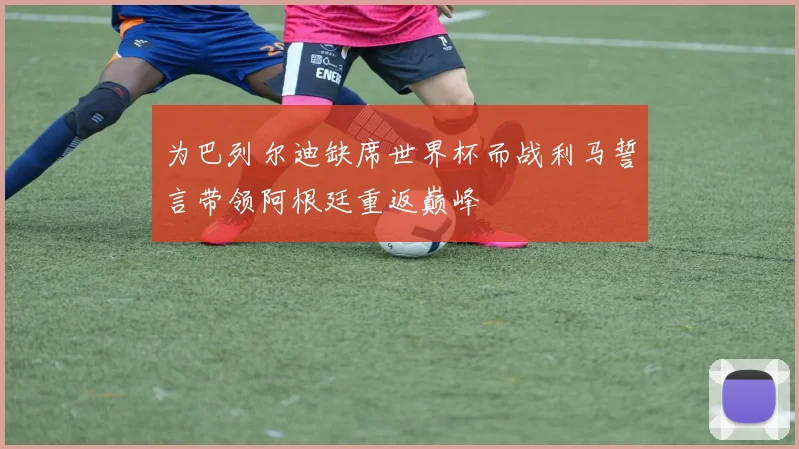 为巴列尔迪缺席世界杯而战利马誓言带领阿根廷重返巅峰