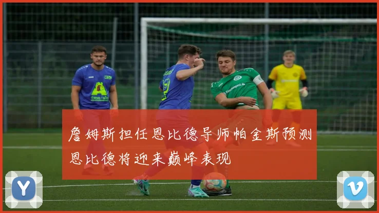 詹姆斯担任恩比德导师帕金斯预测恩比德将迎来巅峰表现