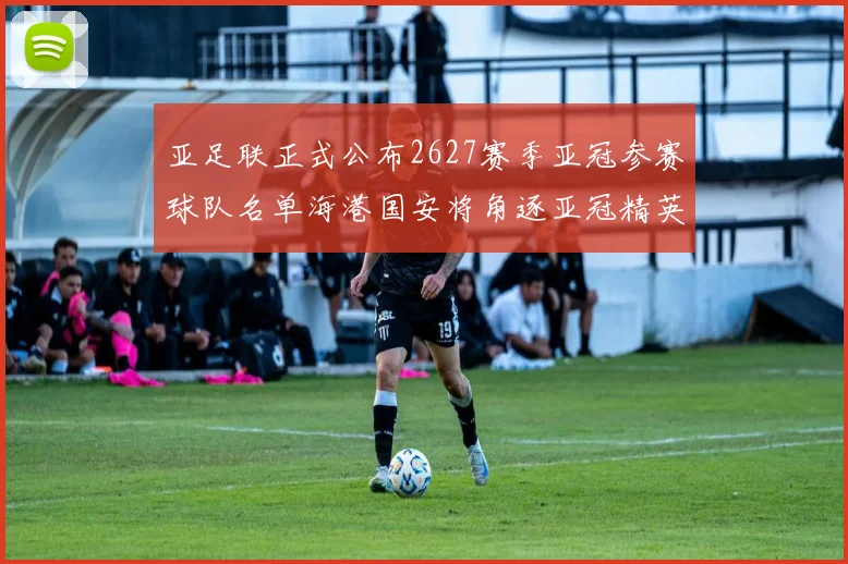 亚足联正式公布2627赛季亚冠参赛球队名单海港国安将角逐亚冠精英联赛