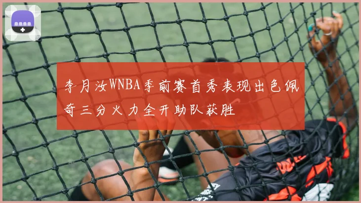 李月汝WNBA季前赛首秀表现出色佩奇三分火力全开助队获胜