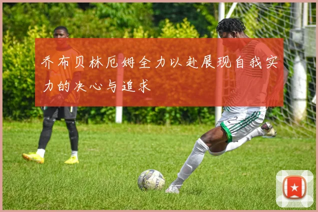 乔布贝林厄姆全力以赴展现自我实力的决心与追求