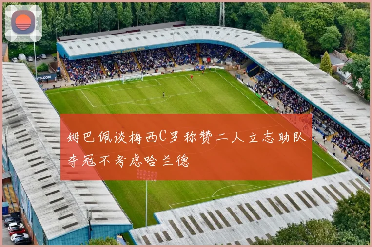 姆巴佩谈梅西C罗称赞二人立志助队夺冠不考虑哈兰德