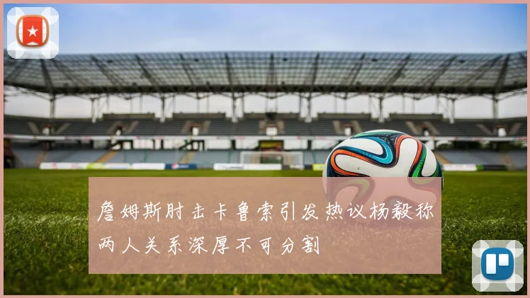 詹姆斯肘击卡鲁索引发热议杨毅称两人关系深厚不可分割