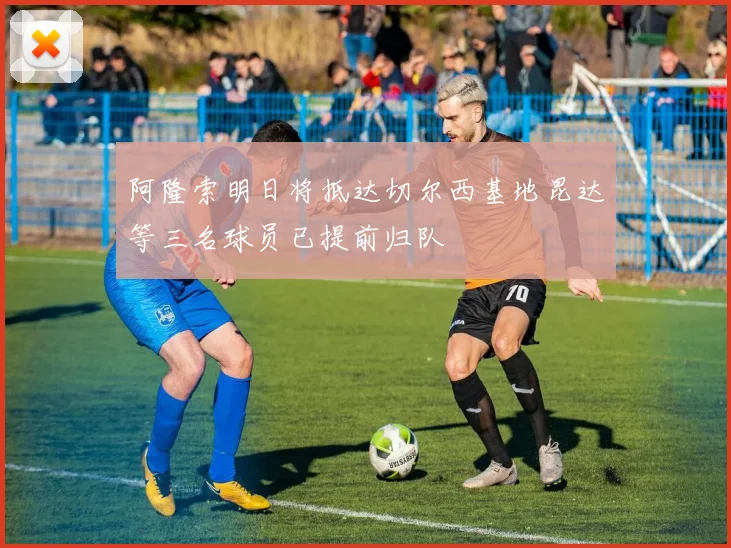 阿隆索明日将抵达切尔西基地昆达等三名球员已提前归队
