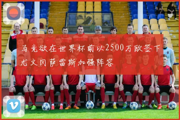 马竞欲在世界杯前以2500万欧签下尤文冈萨雷斯加强阵容