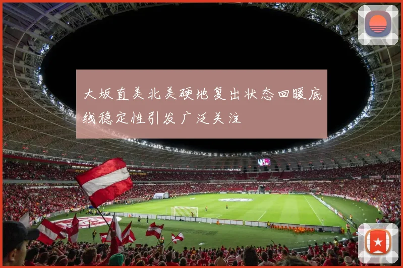 大坂直美北美硬地复出状态回暖底线稳定性引发广泛关注