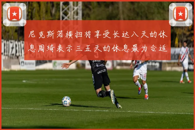 尼克斯若横扫将享受长达八天的休息周琦表示三五天的休息最为合适