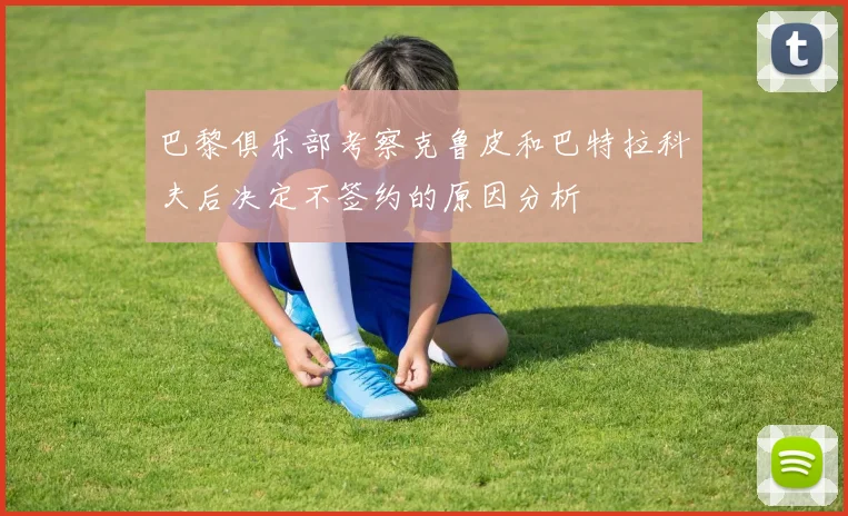 巴黎俱乐部考察克鲁皮和巴特拉科夫后决定不签约的原因分析