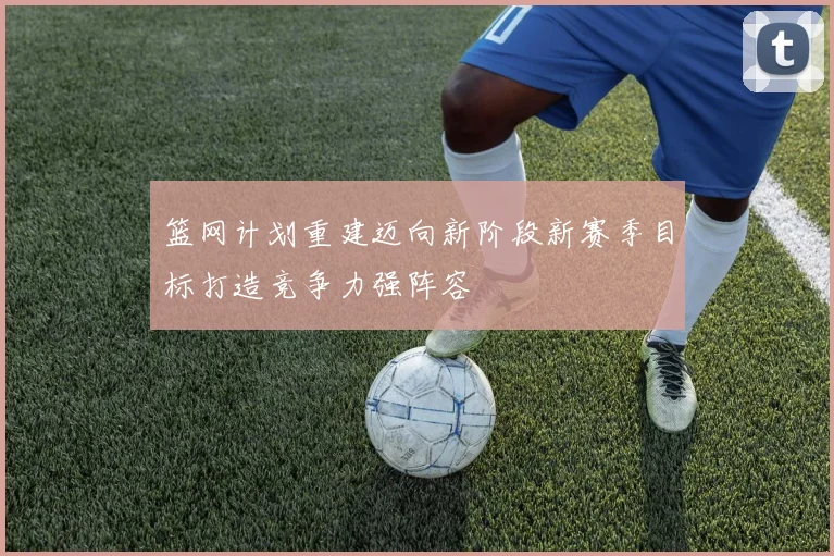 篮网计划重建迈向新阶段新赛季目标打造竞争力强阵容