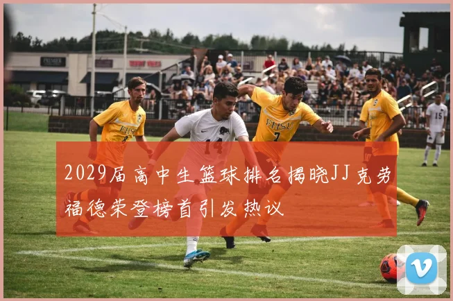 2029届高中生篮球排名揭晓JJ克劳福德荣登榜首引发热议