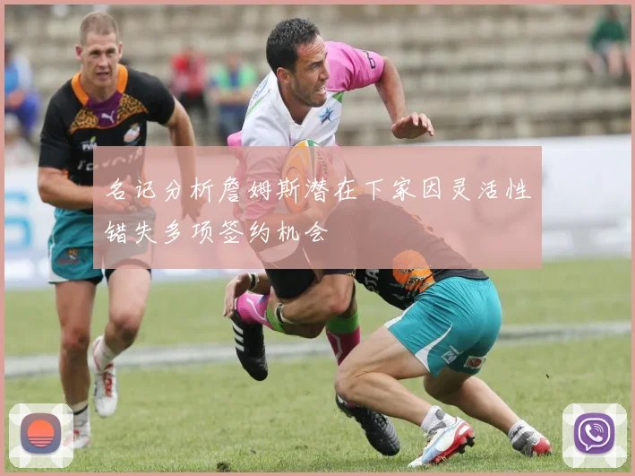 名记分析詹姆斯潜在下家因灵活性错失多项签约机会