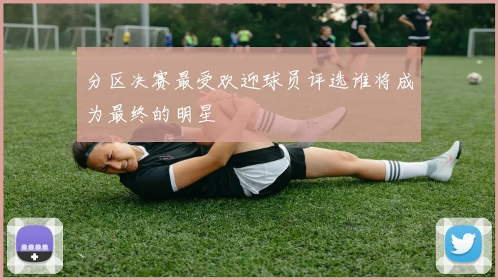 分区决赛最受欢迎球员评选谁将成为最终的明星