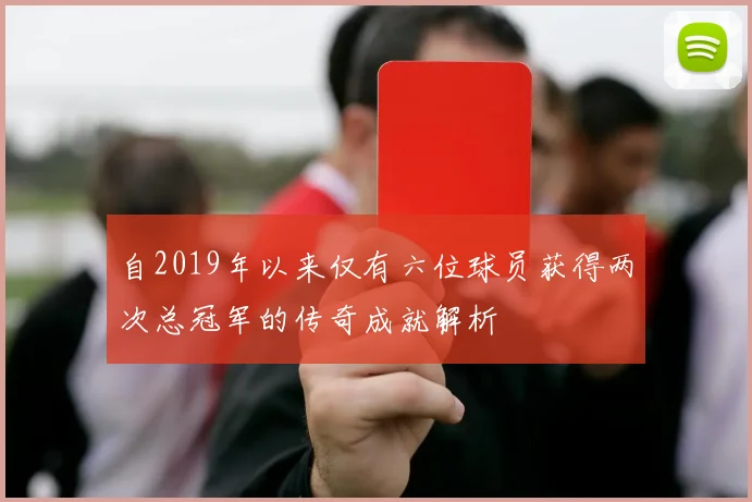 自2019年以来仅有六位球员获得两次总冠军的传奇成就解析