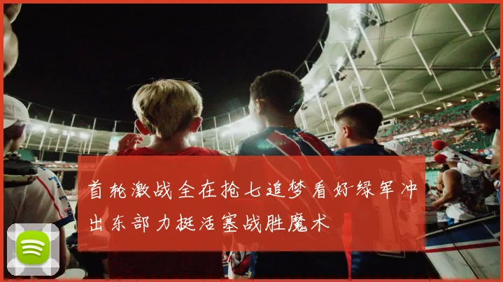 首轮激战全在抢七追梦看好绿军冲出东部力挺活塞战胜魔术
