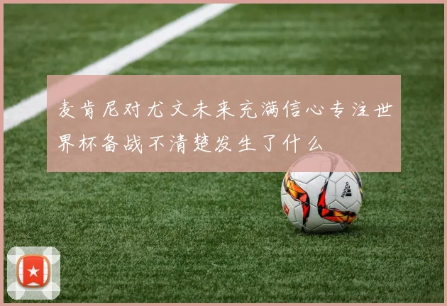 麦肯尼对尤文未来充满信心专注世界杯备战不清楚发生了什么