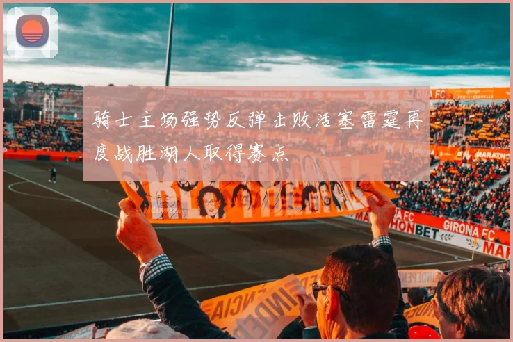骑士主场强势反弹击败活塞雷霆再度战胜湖人取得赛点