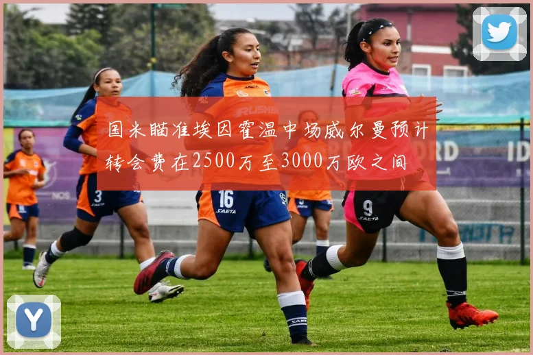 国米瞄准埃因霍温中场威尔曼预计转会费在2500万至3000万欧之间